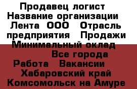 Продавец-логист › Название организации ­ Лента, ООО › Отрасль предприятия ­ Продажи › Минимальный оклад ­ 23 000 - Все города Работа » Вакансии   . Хабаровский край,Комсомольск-на-Амуре г.